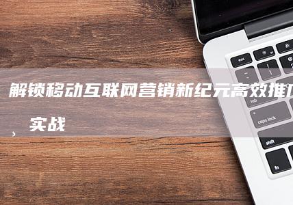 解锁移动互联网营销新纪元：高效推广策略与实战案例解析